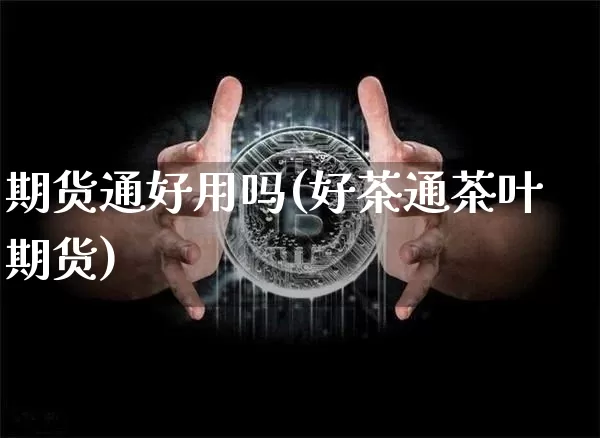 期货通好用吗(好茶通茶叶期货)_https://www.jyywjc.com_股票_第1张