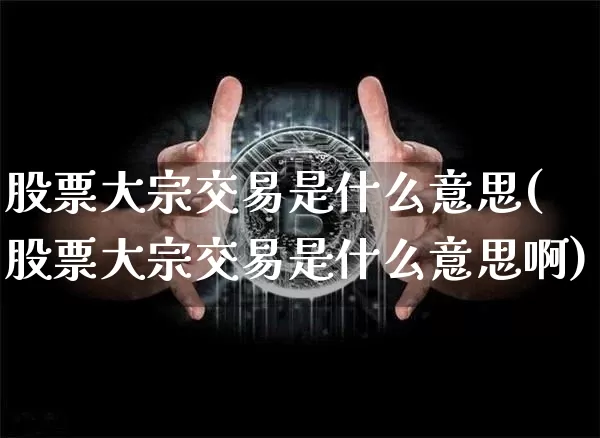 股票大宗交易是什么意思(股票大宗交易是什么意思啊)_https://www.jyywjc.com_深交所_第1张