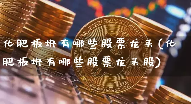 化肥板块有哪些股票龙头(化肥板块有哪些股票龙头股)_https://www.jyywjc.com_股票趋势_第1张