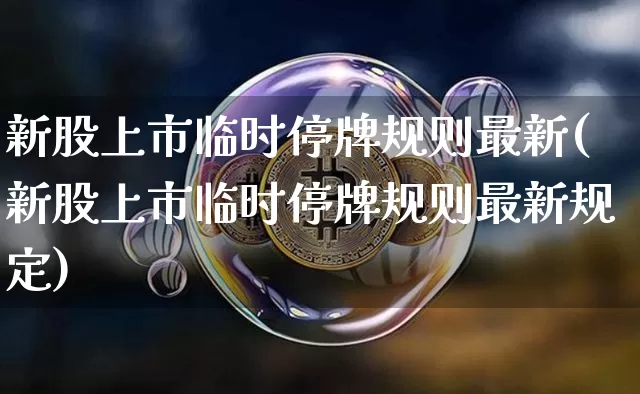 新股上市临时停牌规则最新(新股上市临时停牌规则最新规定)_https://www.jyywjc.com_股票趋势_第1张