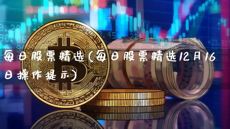 每日股票精选(每日股票精选12月16日操作提示)_https://www.jyywjc.com_股票_第1张