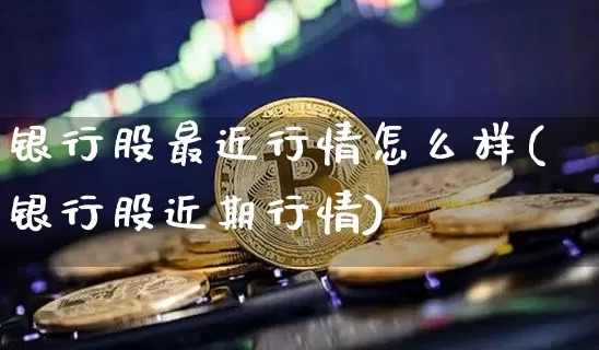 银行股最近行情怎么样(银行股近期行情)_https://www.jyywjc.com_科创板_第1张