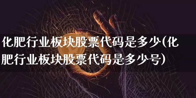 化肥行业板块股票代码是多少(化肥行业板块股票代码是多少号)_https://www.jyywjc.com_股票趋势_第1张