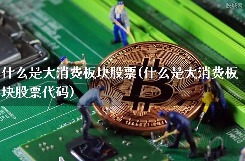 什么是大消费板块股票(什么是大消费板块股票代码)_https://www.jyywjc.com_股票_第1张