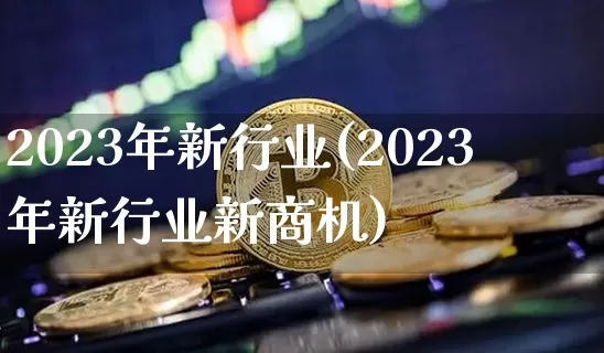 2023年新行业(2023年新行业新商机)_https://www.jyywjc.com_股票行情_第1张