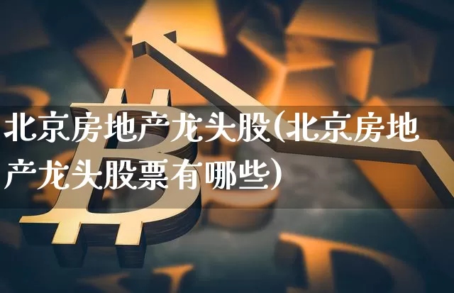 北京房地产龙头股(北京房地产龙头股票有哪些)_https://www.jyywjc.com_股票趋势_第1张