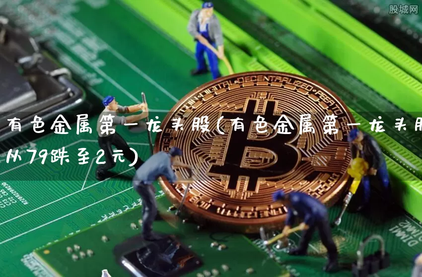有色金属第一龙头股(有色金属第一龙头股从79跌至2元)_https://www.jyywjc.com_上交所_第1张