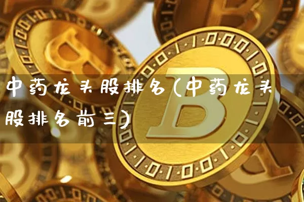 中药龙头股排名(中药龙头股排名前三)_https://www.jyywjc.com_股票板块_第1张