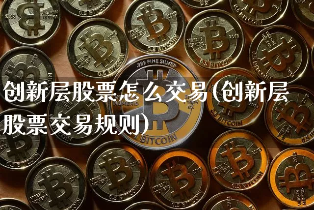 创新层股票怎么交易(创新层股票交易规则)_https://www.jyywjc.com_创业板_第1张