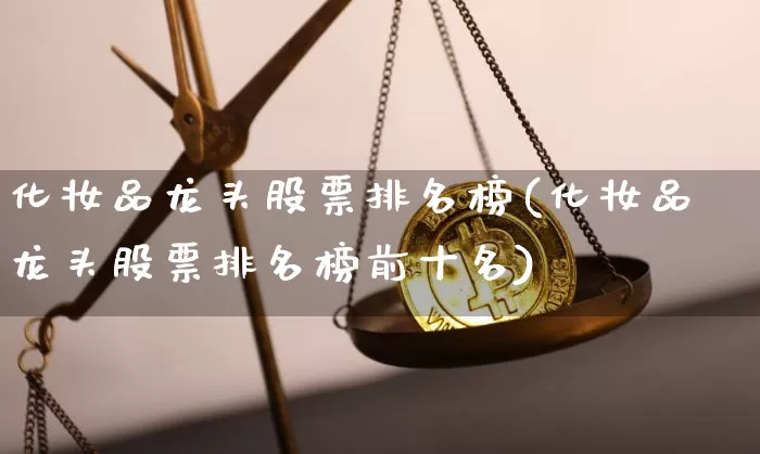 化妆品龙头股票排名榜(化妆品龙头股票排名榜前十名)_https://www.jyywjc.com_股票板块_第1张