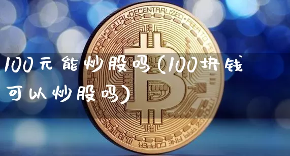100元能炒股吗(100块钱可以炒股吗)_https://www.jyywjc.com_股票板块_第1张
