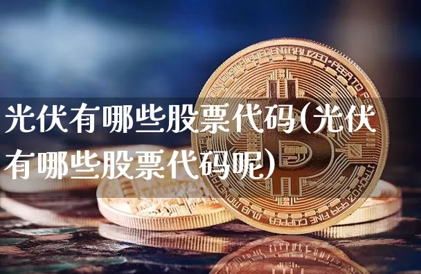 光伏有哪些股票代码(光伏有哪些股票代码呢)_https://www.jyywjc.com_深交所_第1张