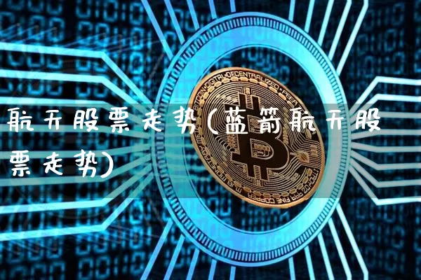 航天股票走势(蓝箭航天股票走势)_https://www.jyywjc.com_股票_第1张