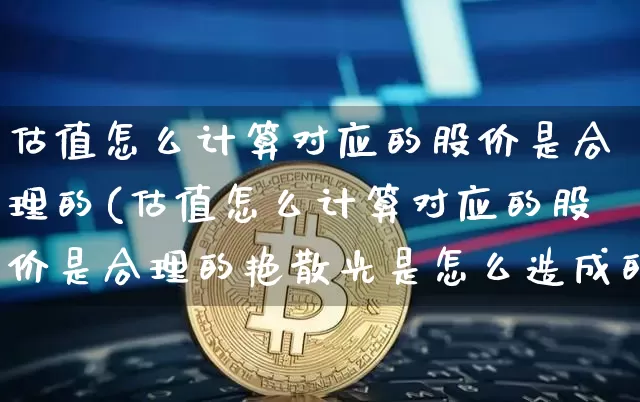 估值怎么计算对应的股价是合理的(估值怎么计算对应的股价是合理的艳散光是怎么造成的)_https://www.jyywjc.com_股票趋势_第1张