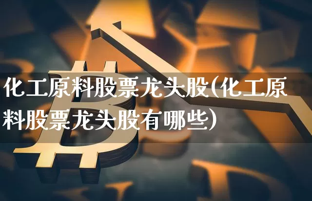 化工原料股票龙头股(化工原料股票龙头股有哪些)_https://www.jyywjc.com_股票行情_第1张