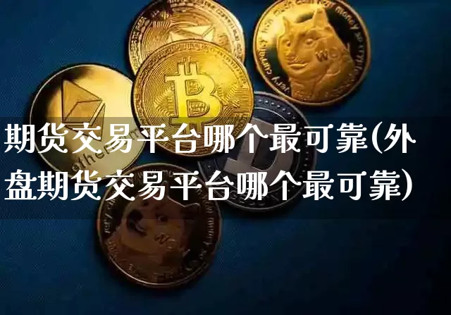 期货交易平台哪个最可靠(外盘期货交易平台哪个最可靠)_https://www.jyywjc.com_股票行情_第1张