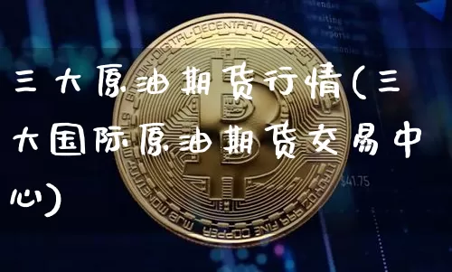 三大原油期货行情(三大国际原油期货交易中心)_https://www.jyywjc.com_股票_第1张