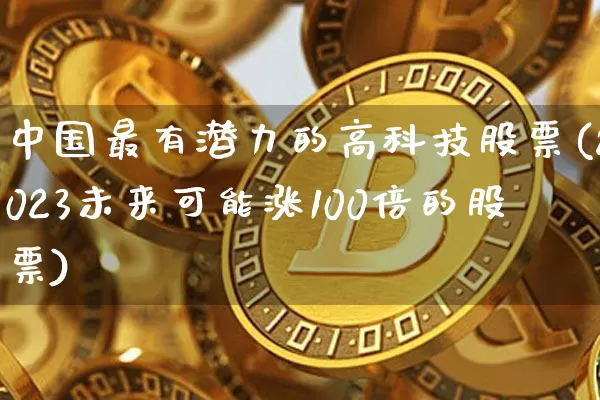 中国最有潜力的高科技股票(2023未来可能涨100倍的股票)_https://www.jyywjc.com_股票价格_第1张
