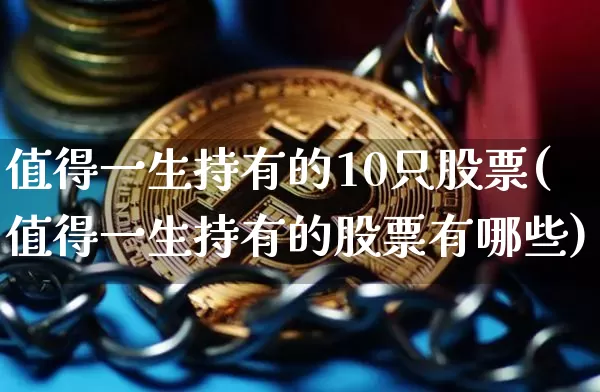值得一生持有的10只股票(值得一生持有的股票有哪些)_https://www.jyywjc.com_股票行情_第1张