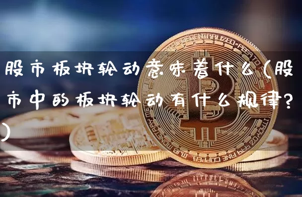 股市板块轮动意味着什么(股市中的板块轮动有什么规律?)_https://www.jyywjc.com_科创板_第1张