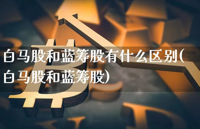 白马股和蓝筹股有什么区别(白马股和蓝筹股)_https://www.jyywjc.com_股票板块_第1张