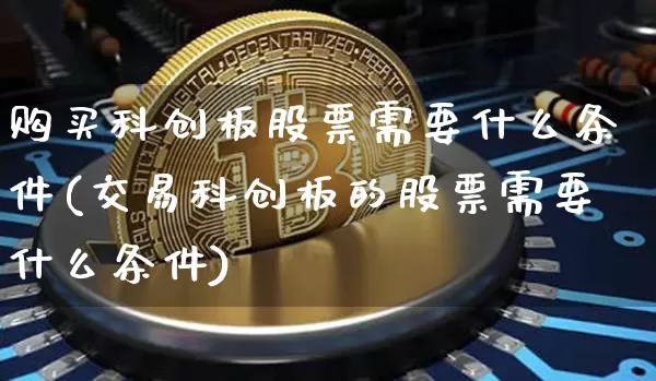 购买科创板股票需要什么条件(交易科创板的股票需要什么条件)_https://www.jyywjc.com_北交所_第1张
