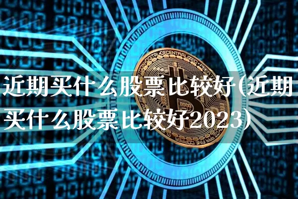 近期买什么股票比较好(近期买什么股票比较好2023)_https://www.jyywjc.com_股票行情_第1张