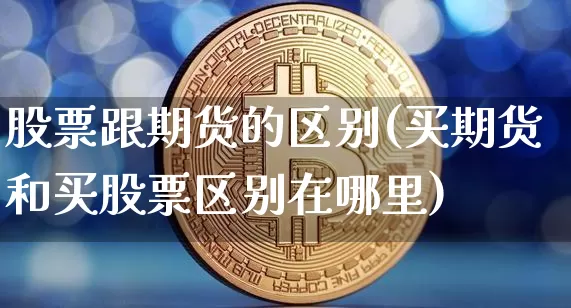 股票跟期货的区别(买期货和买股票区别在哪里)_https://www.jyywjc.com_深交所_第1张