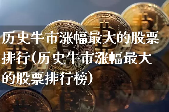 历史牛市涨幅最大的股票排行(历史牛市涨幅最大的股票排行榜)_https://www.jyywjc.com_上交所_第1张