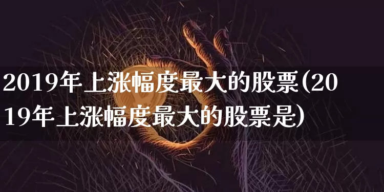 2019年上涨幅度最大的股票(2019年上涨幅度最大的股票是)_https://www.jyywjc.com_股票行情_第1张