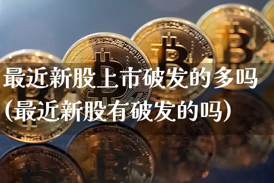 最近新股上市破发的多吗(最近新股有破发的吗)_https://www.jyywjc.com_股票趋势_第1张