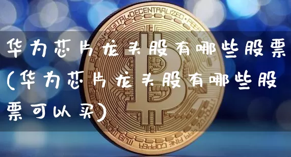 华为芯片龙头股有哪些股票(华为芯片龙头股有哪些股票可以买)_https://www.jyywjc.com_创业板_第1张