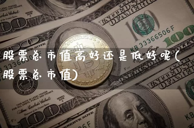 股票总市值高好还是低好呢(股票总市值)_https://www.jyywjc.com_创业板_第1张