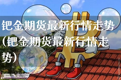 钯金期货最新行情走势(钯金期货最新行情走势)_https://www.jyywjc.com_股票价格_第1张