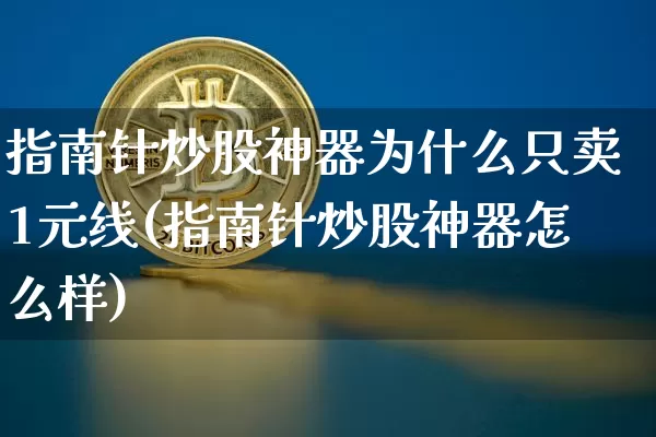 指南针炒股神器为什么只卖1元线(指南针炒股神器怎么样)_https://www.jyywjc.com_股票趋势_第1张