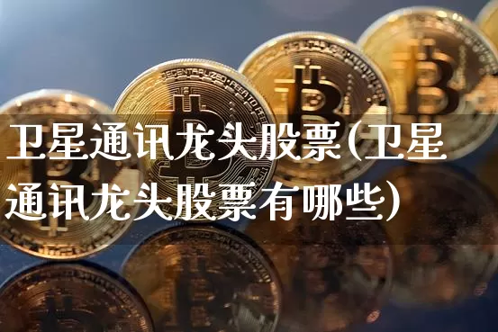 卫星通讯龙头股票(卫星通讯龙头股票有哪些)_https://www.jyywjc.com_股票行情_第1张