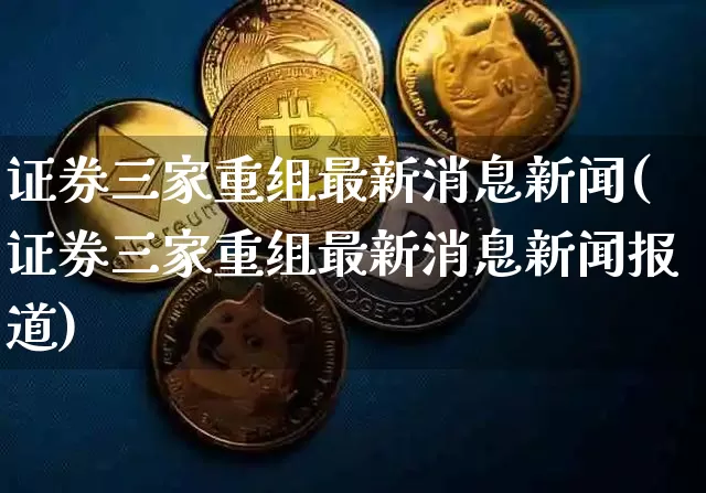 证券三家重组最新消息新闻(证券三家重组最新消息新闻报道)_https://www.jyywjc.com_股票板块_第1张
