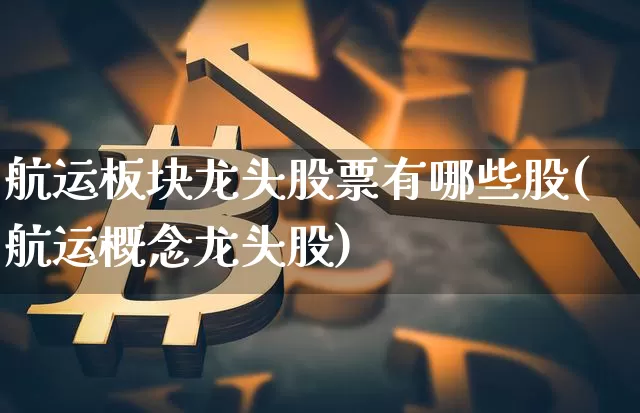 航运板块龙头股票有哪些股(航运概念龙头股)_https://www.jyywjc.com_股票板块_第1张