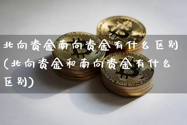 北向资金南向资金有什么区别(北向资金和南向资金有什么区别)_https://www.jyywjc.com_股票行情_第1张