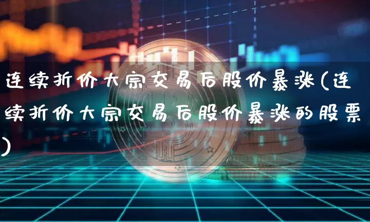 连续折价大宗交易后股价暴涨(连续折价大宗交易后股价暴涨的股票)_https://www.jyywjc.com_股票趋势_第1张