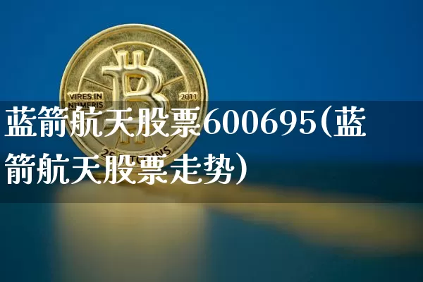 蓝箭航天股票600695(蓝箭航天股票走势)_https://www.jyywjc.com_股票趋势_第1张