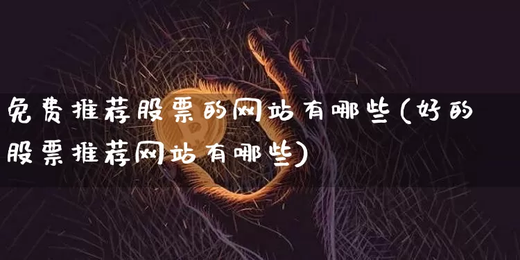 免费推荐股票的网站有哪些(好的股票推荐网站有哪些)_https://www.jyywjc.com_股票_第1张