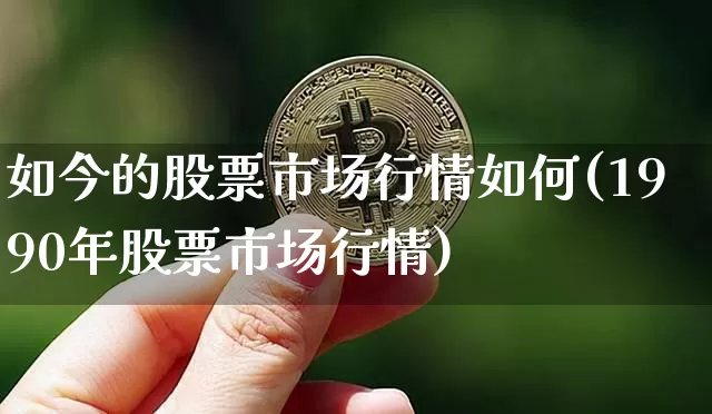 如今的股票市场行情如何(1990年股票市场行情)_https://www.jyywjc.com_创业板_第1张