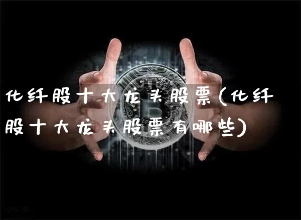 化纤股十大龙头股票(化纤股十大龙头股票有哪些)_https://www.jyywjc.com_股票价格_第1张