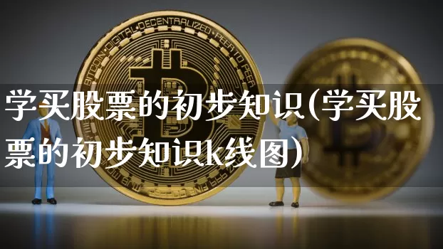 学买股票的初步知识(学买股票的初步知识k线图)_https://www.jyywjc.com_股票行情_第1张