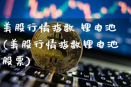 美股行情指数 锂电池(美股行情指数锂电池股票)_https://www.jyywjc.com_股票趋势_第1张