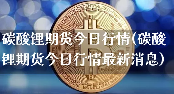 碳酸锂期货今日行情(碳酸锂期货今日行情最新消息)_https://www.jyywjc.com_股票价格_第1张