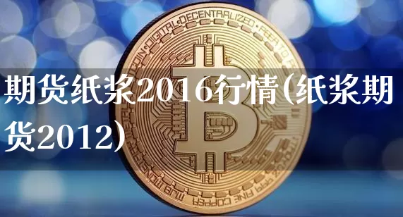 期货纸浆2016行情(纸浆期货2012)_https://www.jyywjc.com_股票板块_第1张
