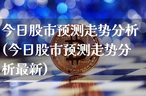 今日股市预测走势分析(今日股市预测走势分析最新)_https://www.jyywjc.com_深交所_第1张