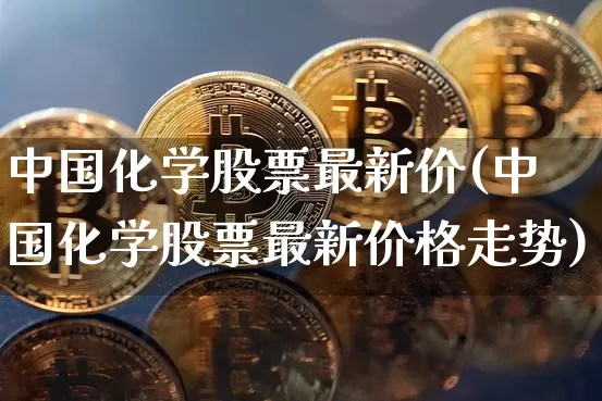 中国化学股票最新价(中国化学股票最新价格走势)_https://www.jyywjc.com_股票板块_第1张